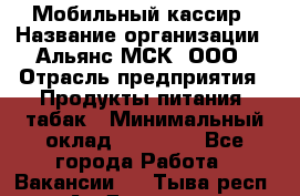 Мобильный кассир › Название организации ­ Альянс-МСК, ООО › Отрасль предприятия ­ Продукты питания, табак › Минимальный оклад ­ 35 000 - Все города Работа » Вакансии   . Тыва респ.,Ак-Довурак г.